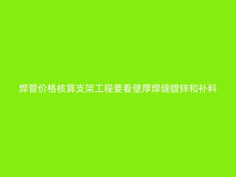 焊管價(jià)格核算支架工程要看壁厚焊縫鍍鋅和補(bǔ)料