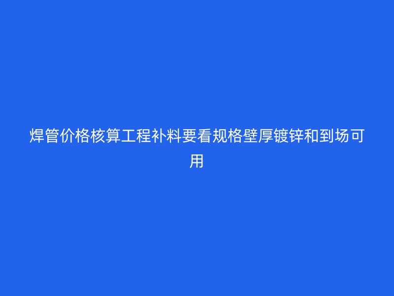 焊管價格核算工程補料要看規(guī)格壁厚鍍鋅和到場可用