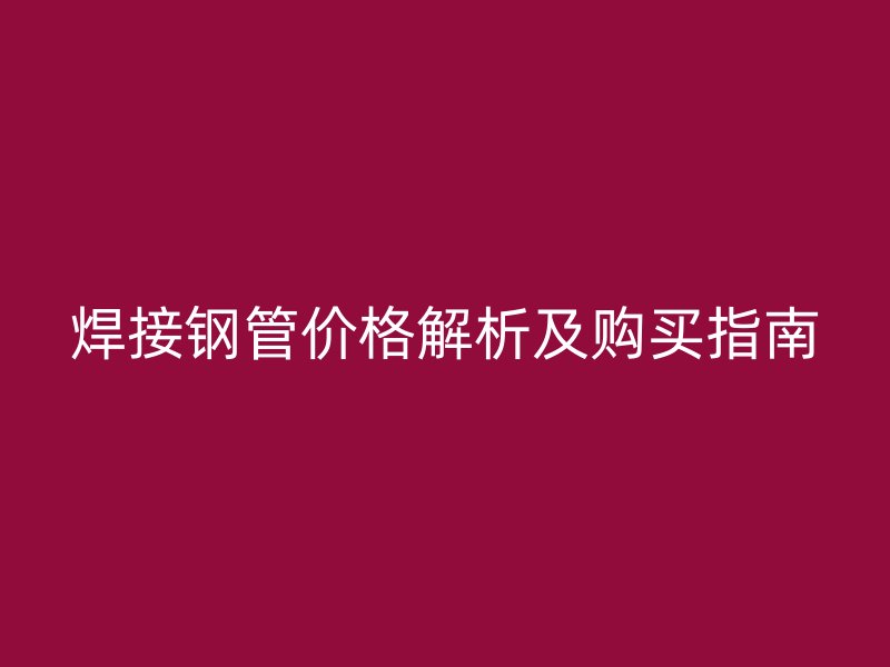 焊接鋼管價(jià)格解析及購(gòu)買(mǎi)指南