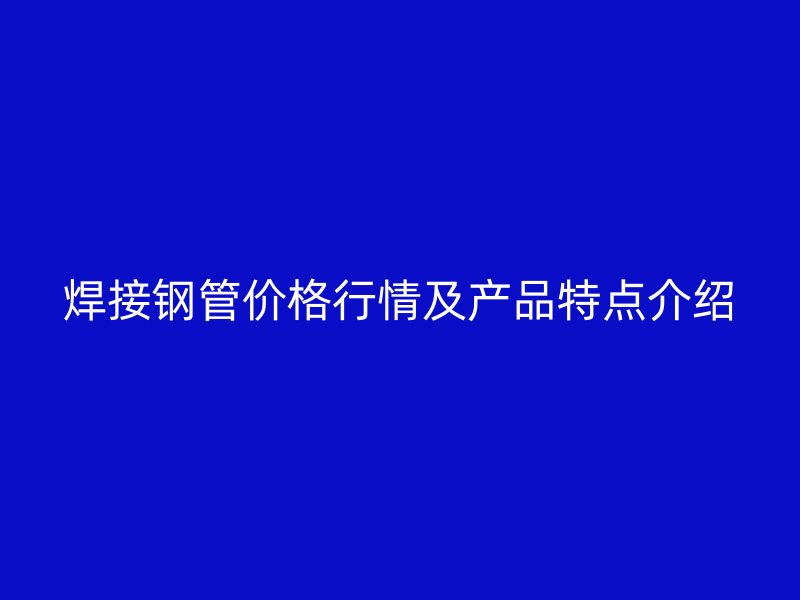 焊接鋼管價(jià)格行情及產(chǎn)品特點(diǎn)介紹