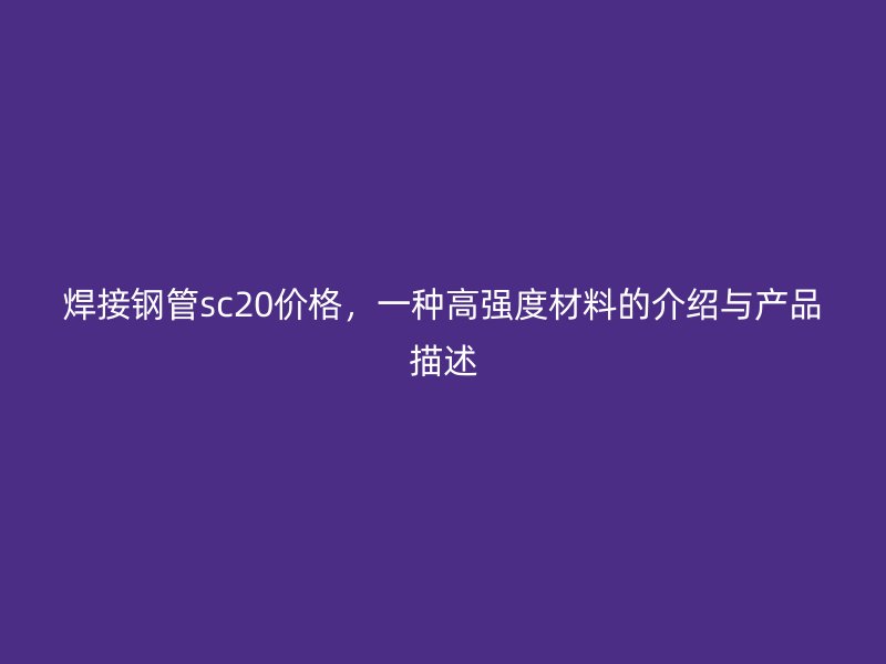 焊接鋼管sc20價格，一種高強(qiáng)度材料的介紹與產(chǎn)品描述