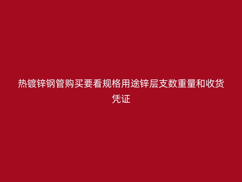 熱鍍鋅鋼管購(gòu)買要看規(guī)格用途鋅層支數(shù)重量和收貨憑證