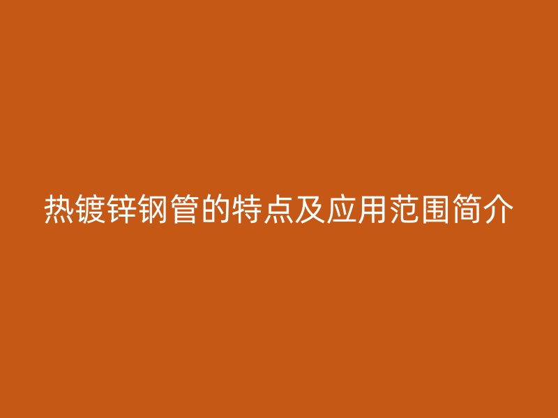 熱鍍鋅鋼管的特點(diǎn)及應(yīng)用范圍簡介