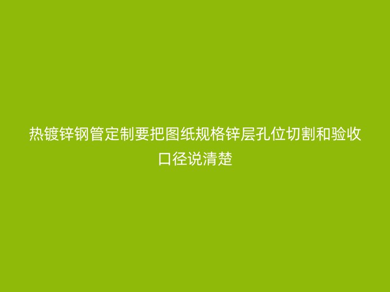 熱鍍鋅鋼管定制要把圖紙規(guī)格鋅層孔位切割和驗收口徑說清楚