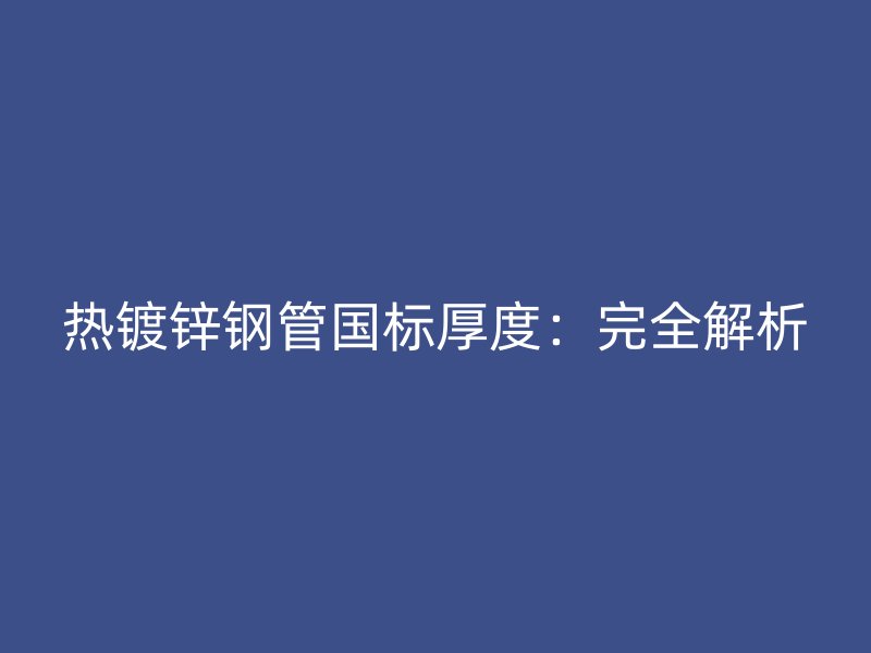 熱鍍鋅鋼管國標厚度：完全解析