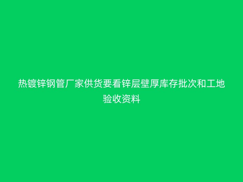 熱鍍鋅鋼管廠家供貨要看鋅層壁厚庫(kù)存批次和工地驗(yàn)收資料