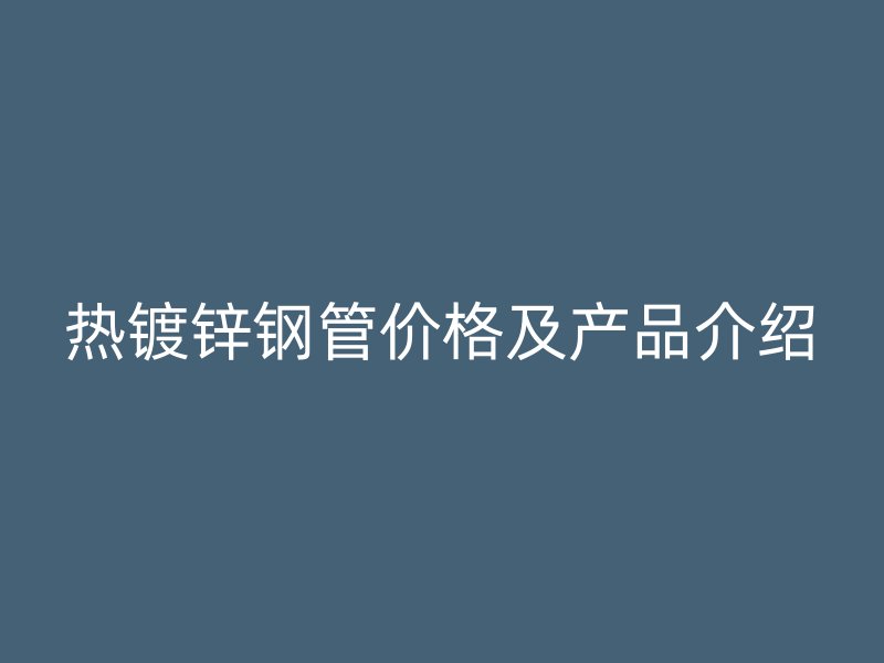 熱鍍鋅鋼管價(jià)格及產(chǎn)品介紹