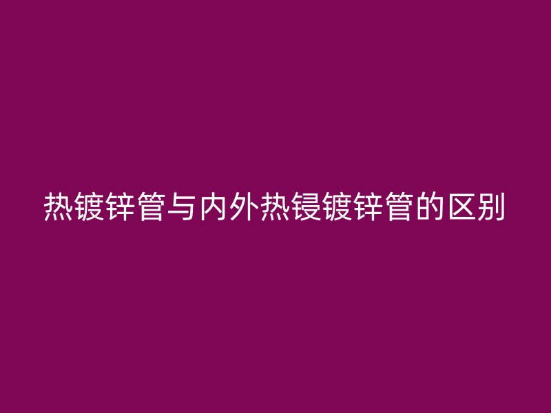 熱鍍鋅管與內外熱鋟鍍鋅管的區(qū)別