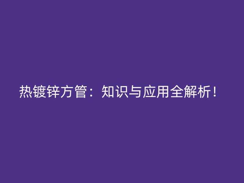 熱鍍鋅方管：知識與應(yīng)用全解析！