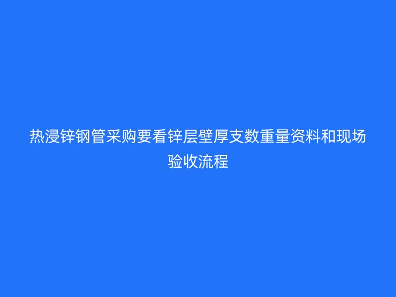 熱浸鋅鋼管采購(gòu)要看鋅層壁厚支數(shù)重量資料和現(xiàn)場(chǎng)驗(yàn)收流程