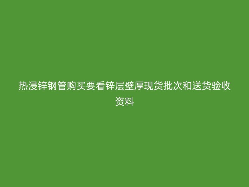 熱浸鋅鋼管購(gòu)買要看鋅層壁厚現(xiàn)貨批次和送貨驗(yàn)收資料