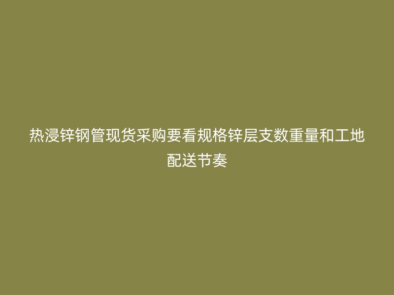 熱浸鋅鋼管現(xiàn)貨采購要看規(guī)格鋅層支數(shù)重量和工地配送節(jié)奏
