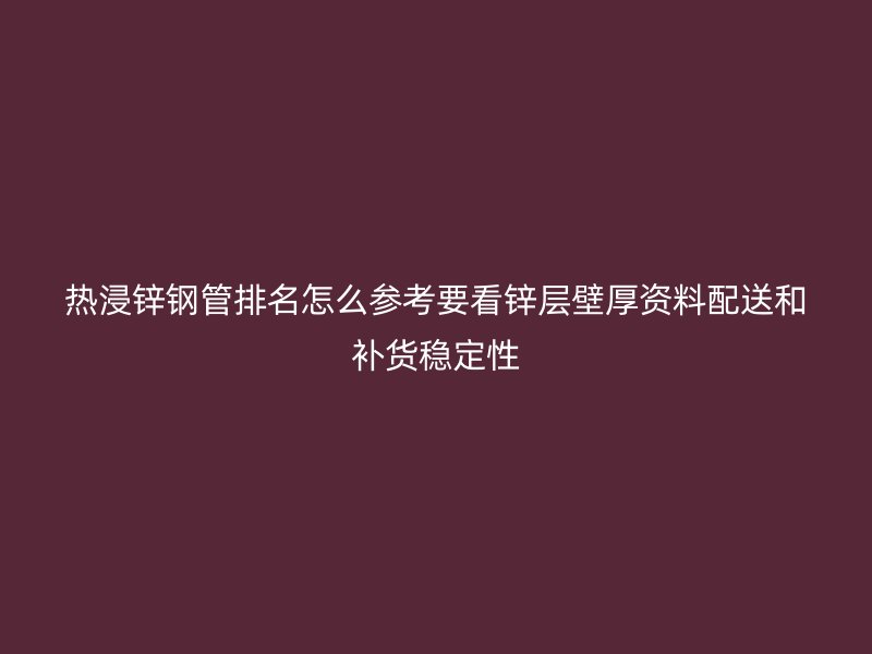 熱浸鋅鋼管排名怎么參考要看鋅層壁厚資料配送和補貨穩(wěn)定性