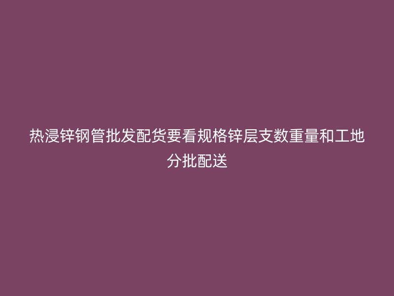 熱浸鋅鋼管批發(fā)配貨要看規(guī)格鋅層支數(shù)重量和工地分批配送