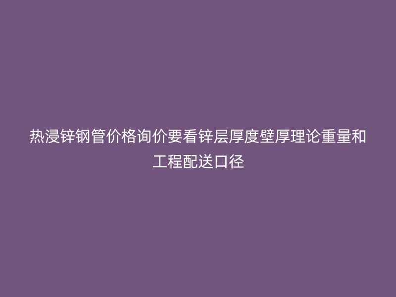 熱浸鋅鋼管價(jià)格詢價(jià)要看鋅層厚度壁厚理論重量和工程配送口徑