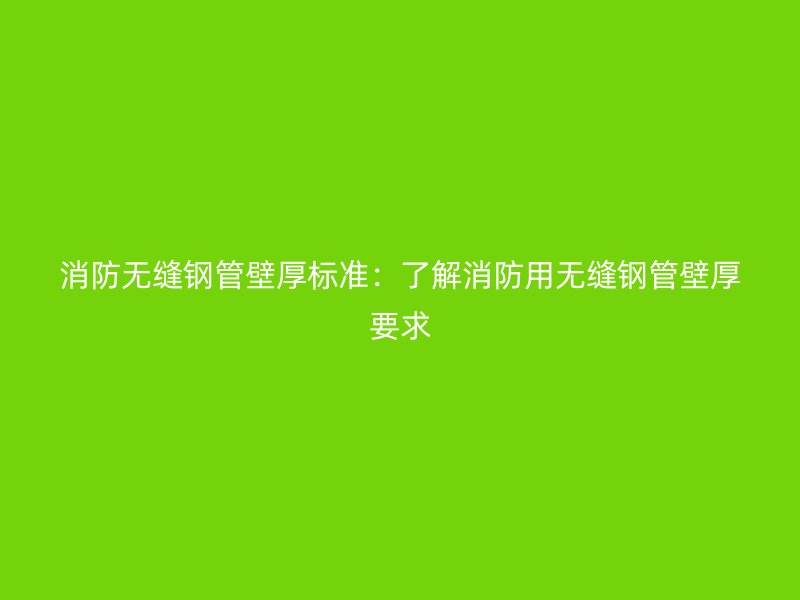 消防無縫鋼管壁厚標(biāo)準(zhǔn)：了解消防用無縫鋼管壁厚要求