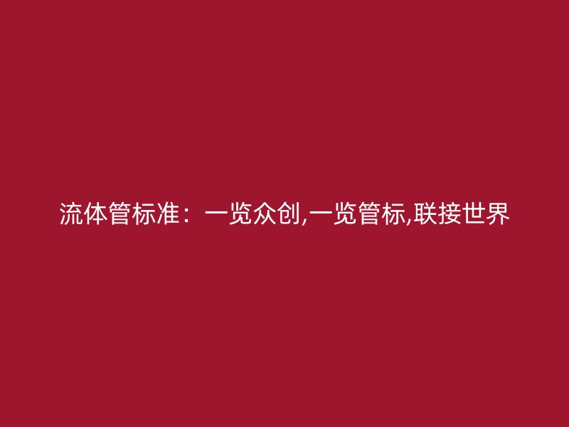 流體管標準:一覽眾創(chuàng),一覽管標,聯(lián)接世界