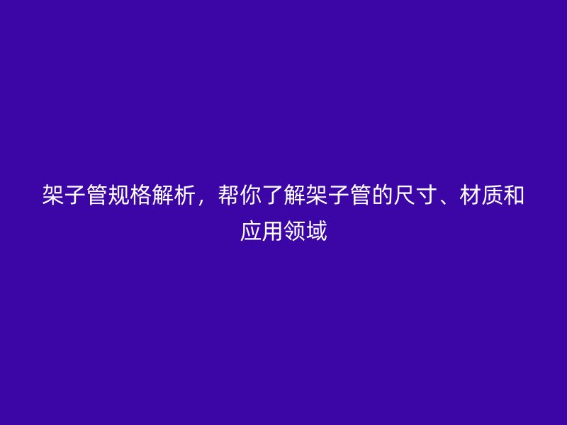 架子管規(guī)格解析，幫你了解架子管的尺寸、材質和應用領域
