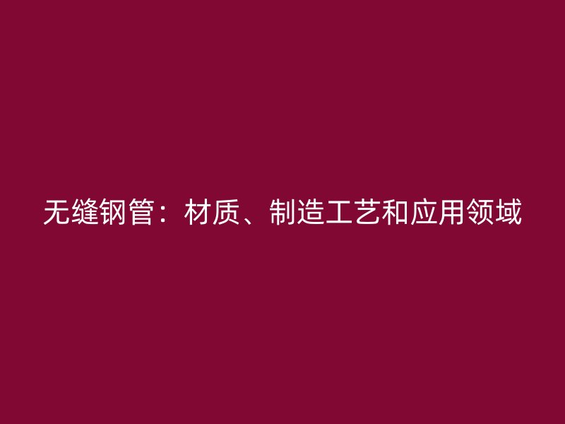 無(wú)縫鋼管：材質(zhì)、制造工藝和應(yīng)用領(lǐng)域