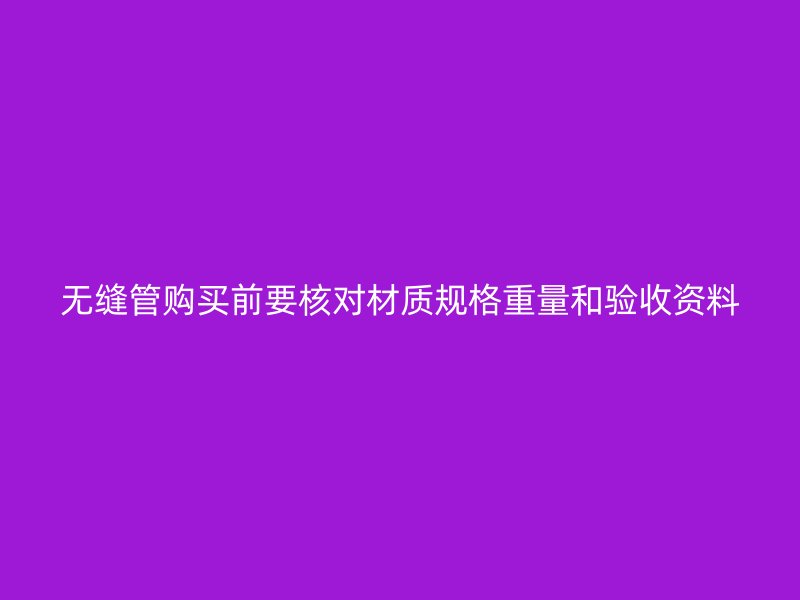 無(wú)縫管購(gòu)買前要核對(duì)材質(zhì)規(guī)格重量和驗(yàn)收資料