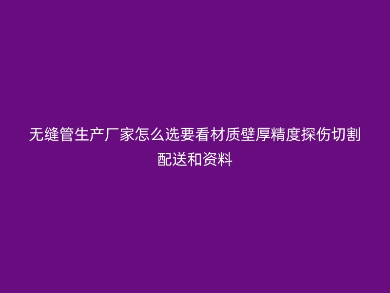 無縫管生產(chǎn)廠家怎么選要看材質(zhì)壁厚精度探傷切割配送和資料