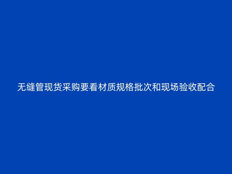 無(wú)縫管現(xiàn)貨采購(gòu)要看材質(zhì)規(guī)格批次和現(xiàn)場(chǎng)驗(yàn)收配合