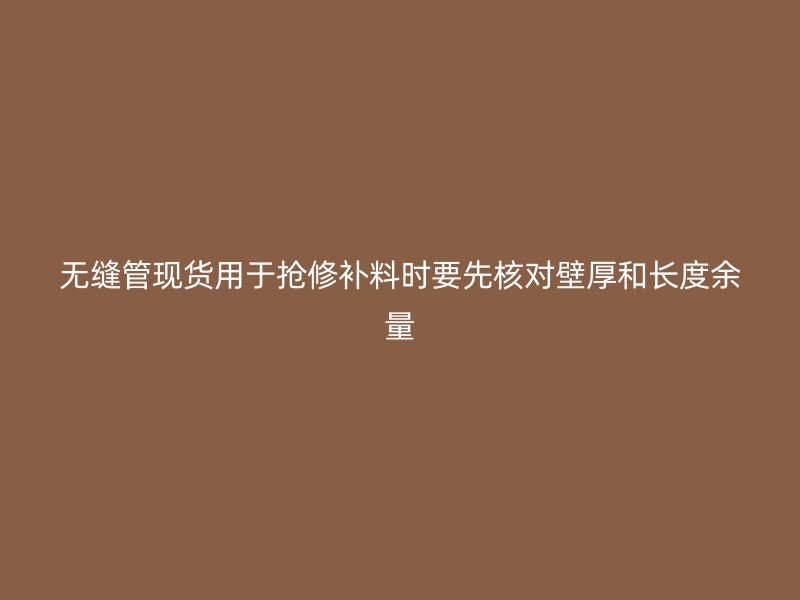 無縫管現(xiàn)貨用于搶修補(bǔ)料時(shí)要先核對(duì)壁厚和長度余量