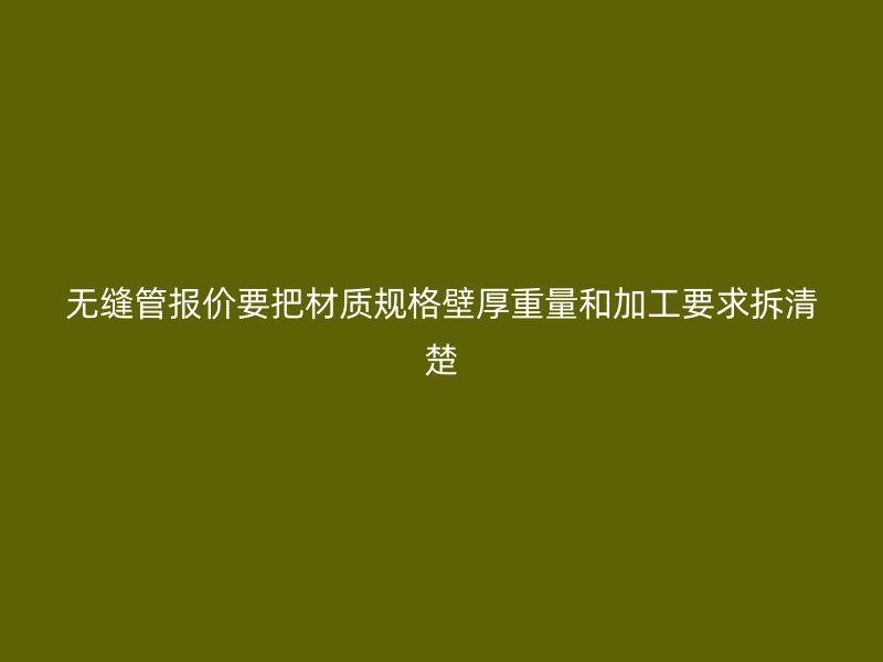 無縫管報(bào)價(jià)要把材質(zhì)規(guī)格壁厚重量和加工要求拆清楚