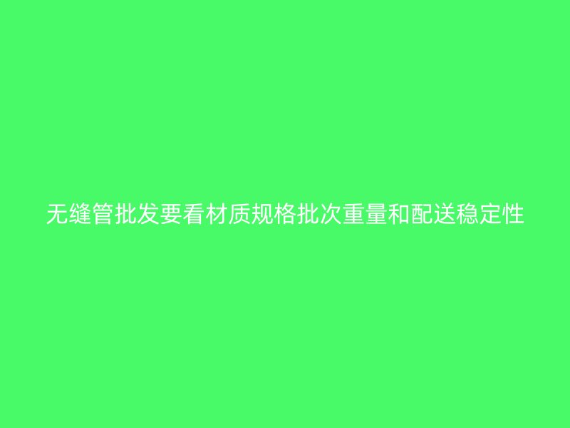 無(wú)縫管批發(fā)要看材質(zhì)規(guī)格批次重量和配送穩(wěn)定性