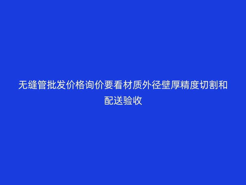 無縫管批發(fā)價(jià)格詢價(jià)要看材質(zhì)外徑壁厚精度切割和配送驗(yàn)收