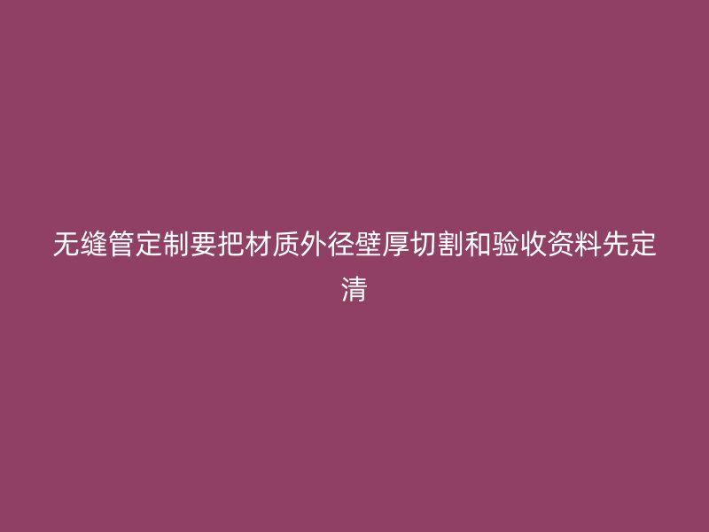 無(wú)縫管定制要把材質(zhì)外徑壁厚切割和驗(yàn)收資料先定清