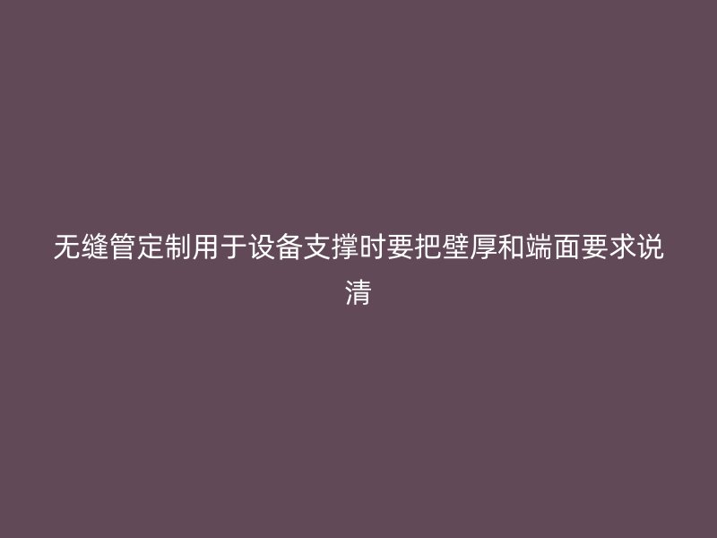 無縫管定制用于設(shè)備支撐時要把壁厚和端面要求說清