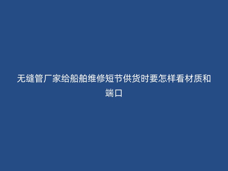 無縫管廠家給船舶維修短節(jié)供貨時(shí)要怎樣看材質(zhì)和端口