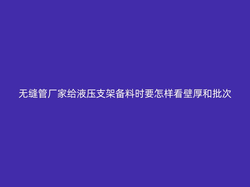無(wú)縫管廠家給液壓支架備料時(shí)要怎樣看壁厚和批次