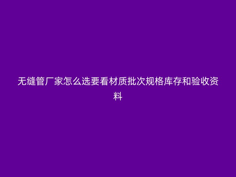 無縫管廠家怎么選要看材質(zhì)批次規(guī)格庫存和驗(yàn)收資料