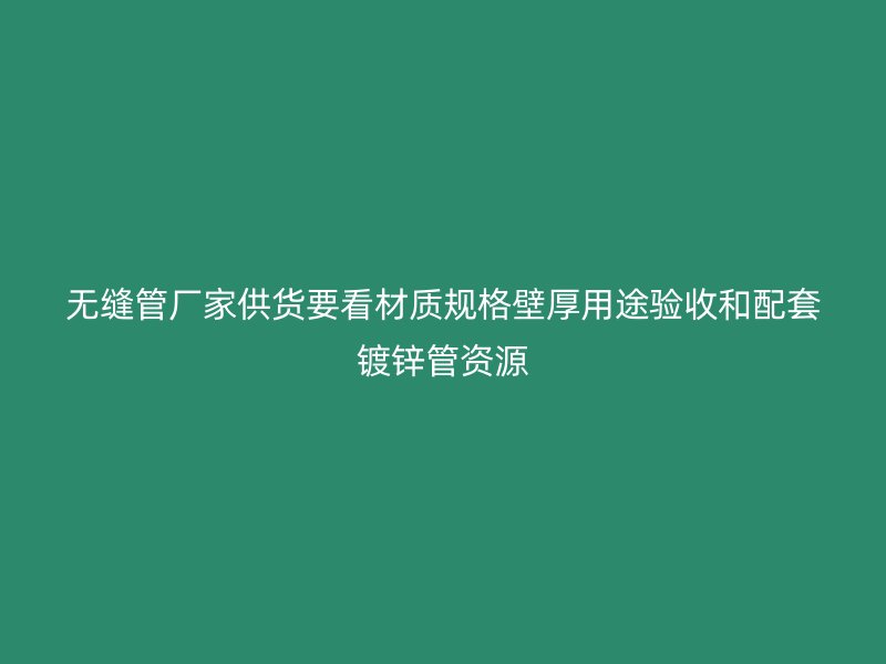 無縫管廠家供貨要看材質規(guī)格壁厚用途驗收和配套鍍鋅管資源