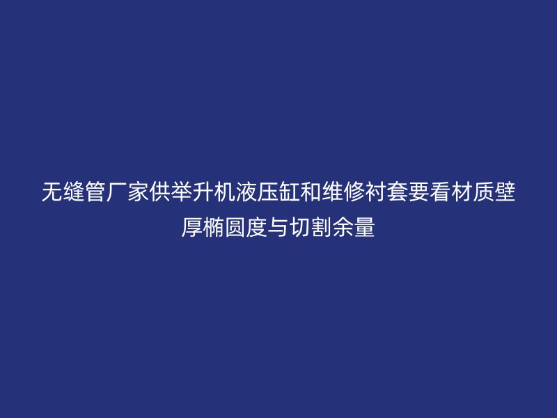 無縫管廠家供舉升機(jī)液壓缸和維修襯套要看材質(zhì)壁厚橢圓度與切割余量