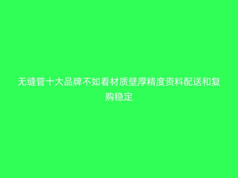 無縫管十大品牌不如看材質(zhì)壁厚精度資料配送和復(fù)購穩(wěn)定