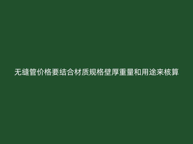 無縫管價格要結(jié)合材質(zhì)規(guī)格壁厚重量和用途來核算