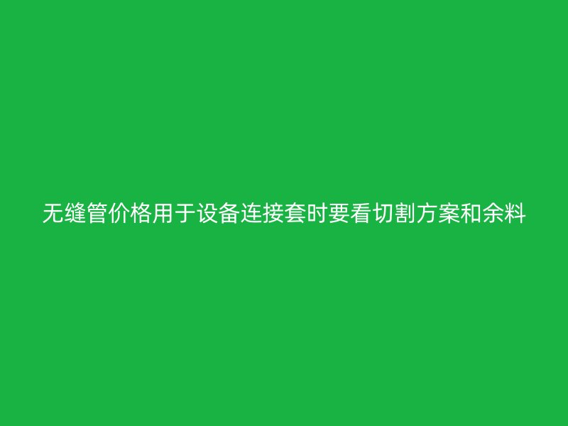 無(wú)縫管價(jià)格用于設(shè)備連接套時(shí)要看切割方案和余料