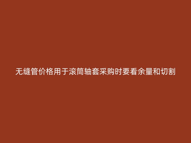 無(wú)縫管價(jià)格用于滾筒軸套采購(gòu)時(shí)要看余量和切割