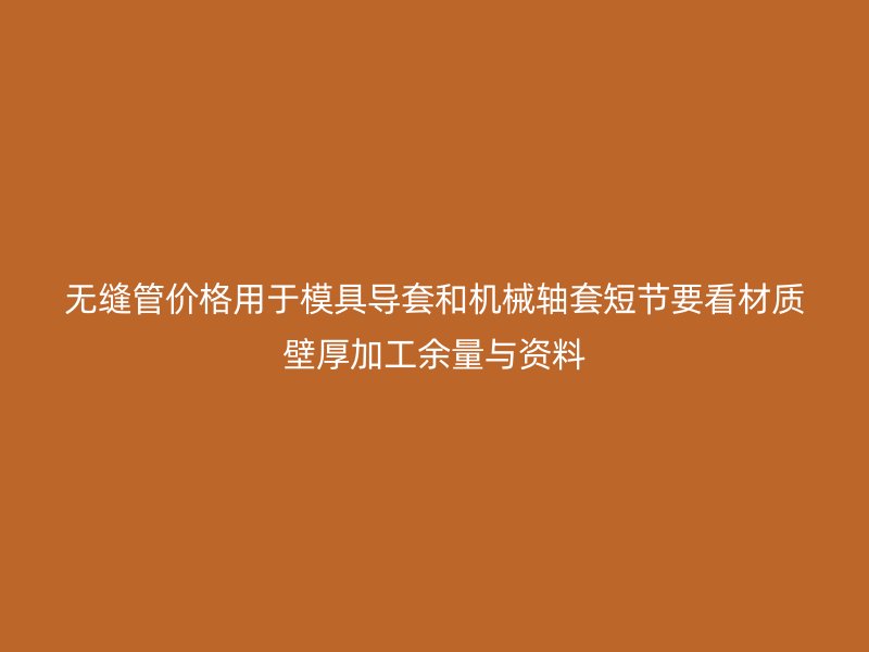 無(wú)縫管價(jià)格用于模具導(dǎo)套和機(jī)械軸套短節(jié)要看材質(zhì)壁厚加工余量與資料