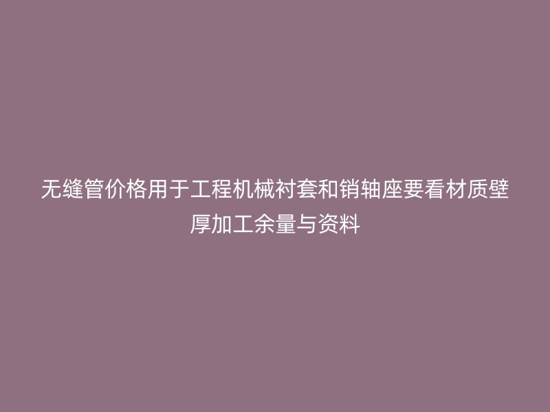 無縫管價(jià)格用于工程機(jī)械襯套和銷軸座要看材質(zhì)壁厚加工余量與資料
