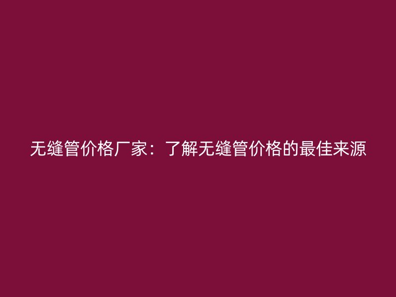 無縫管價格廠家：了解無縫管價格的最佳來源