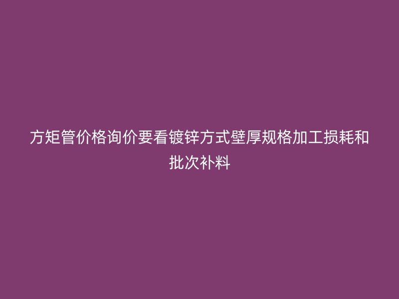 方矩管價格詢價要看鍍鋅方式壁厚規(guī)格加工損耗和批次補料