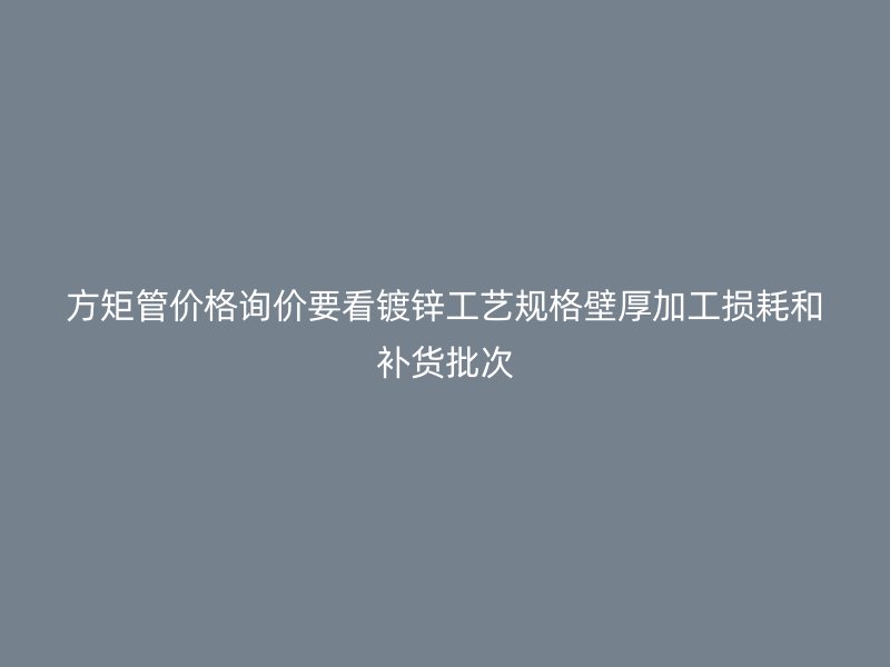 方矩管價格詢價要看鍍鋅工藝規(guī)格壁厚加工損耗和補貨批次