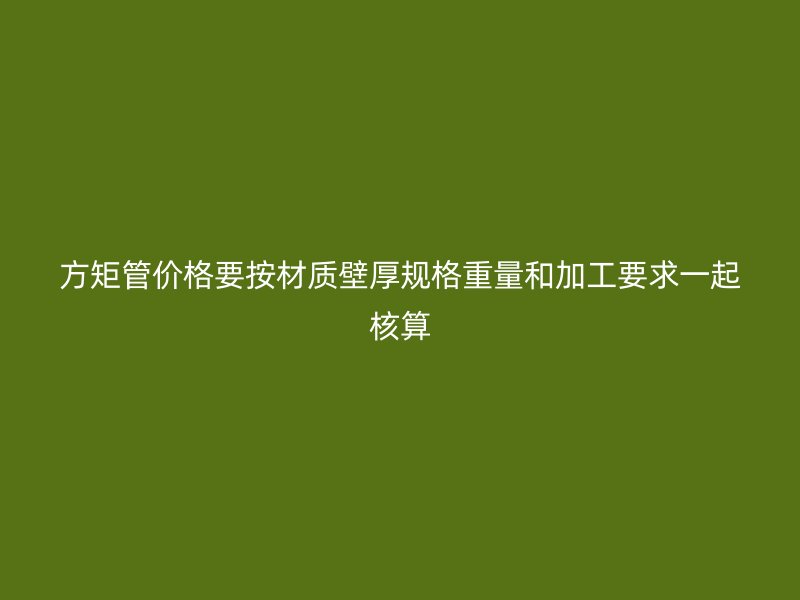 方矩管價格要按材質(zhì)壁厚規(guī)格重量和加工要求一起核算