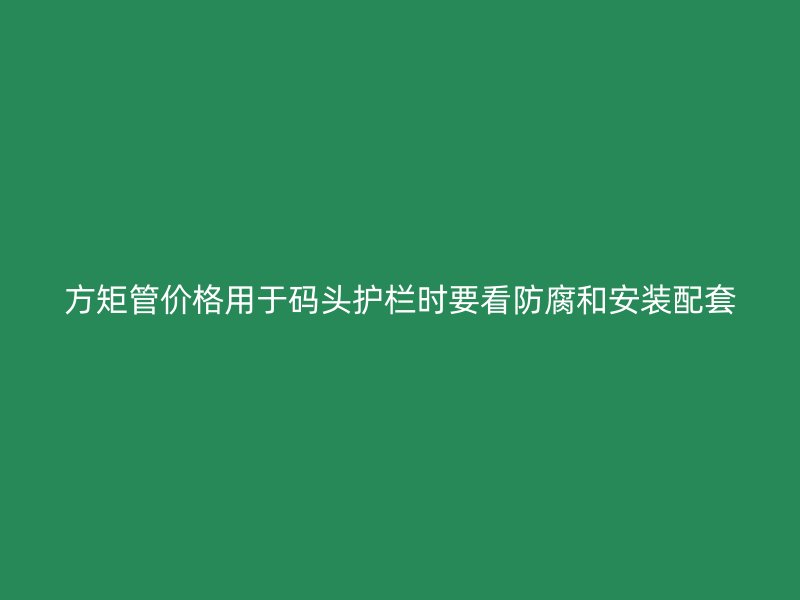 方矩管價格用于碼頭護(hù)欄時要看防腐和安裝配套