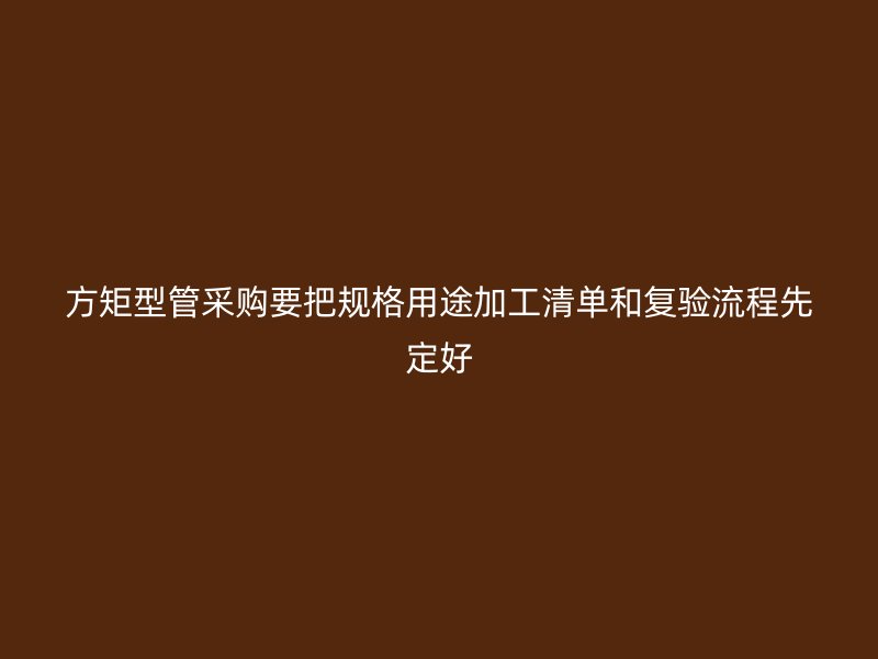 方矩型管采購(gòu)要把規(guī)格用途加工清單和復(fù)驗(yàn)流程先定好