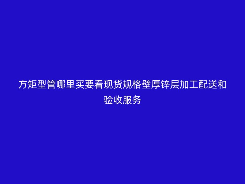 方矩型管哪里買要看現(xiàn)貨規(guī)格壁厚鋅層加工配送和驗(yàn)收服務(wù)